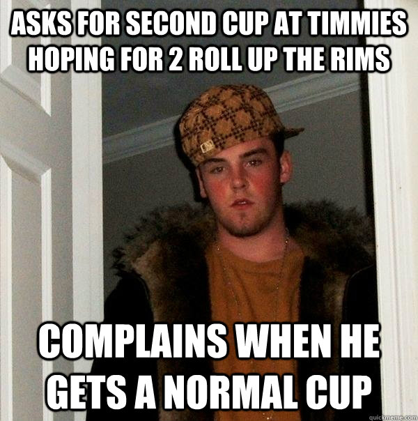 Asks for second cup at timmies hoping for 2 roll up the rims Complains when he gets a normal cup - Asks for second cup at timmies hoping for 2 roll up the rims Complains when he gets a normal cup  Scumbag Steve