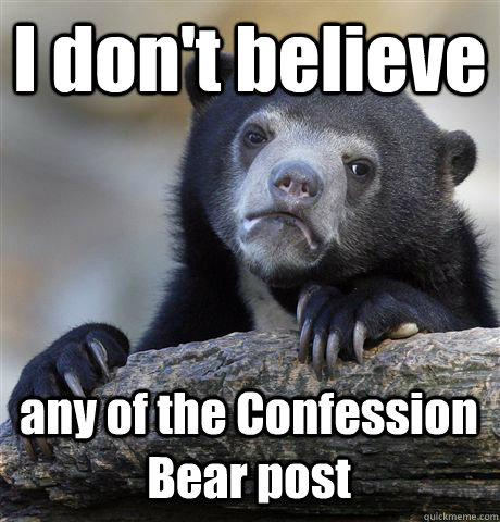 I don't believe any of the Confession Bear post  Confession Bear