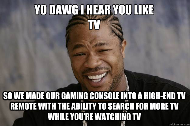 YO DAWG I HEAR YOU LIKE 
TV SO WE made our gaming console into a high-end tv remote with the ability to search for more tv while you're watching tv - YO DAWG I HEAR YOU LIKE 
TV SO WE made our gaming console into a high-end tv remote with the ability to search for more tv while you're watching tv  Xzibit meme