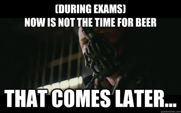 (During Exams)
Now is not the time for Beer That comes later...  Badass Bane