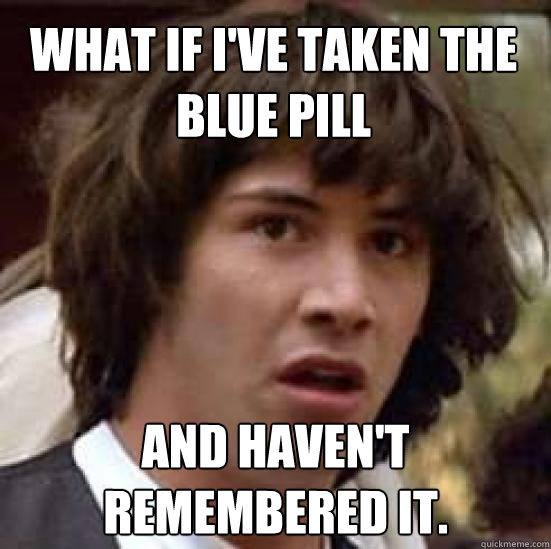 What if I've taken the blue pill and haven't remembered it. - What if I've taken the blue pill and haven't remembered it.  conspiracy keanu