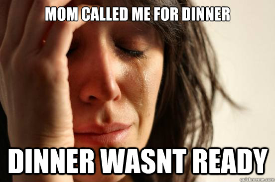 mom called me for dinner dinner wasnt ready  First World Problems