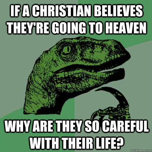 If a christian believes they're going to heaven Why are they so careful with their life? - If a christian believes they're going to heaven Why are they so careful with their life?  Philosoraptor