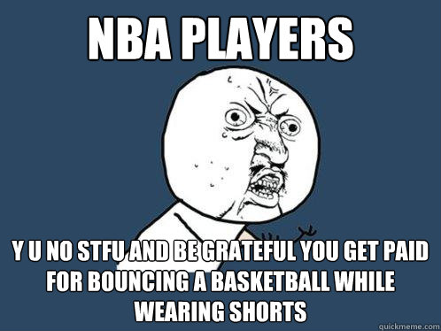 NBA Players y u no STFU and be grateful you get paid for bouncing a basketball while wearing shorts - NBA Players y u no STFU and be grateful you get paid for bouncing a basketball while wearing shorts  Y U No