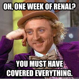 Oh, one week of renal? You must have covered everything.  Creepy Wonka