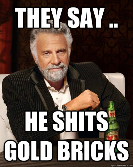 They say .. He shits gold Bricks  The Most Interesting Man In The World