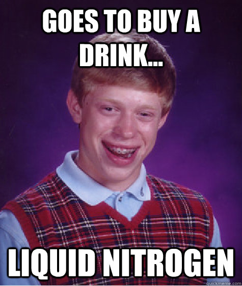 Goes to buy a drink... Liquid Nitrogen - Goes to buy a drink... Liquid Nitrogen  Bad Luck Brian