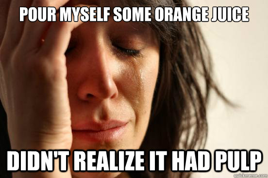 Pour myself some Orange Juice Didn't Realize it had pulp  First World Problems