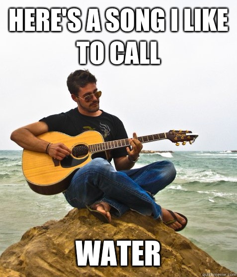 Here's a song I like to call Water  Douchebag Guitarist