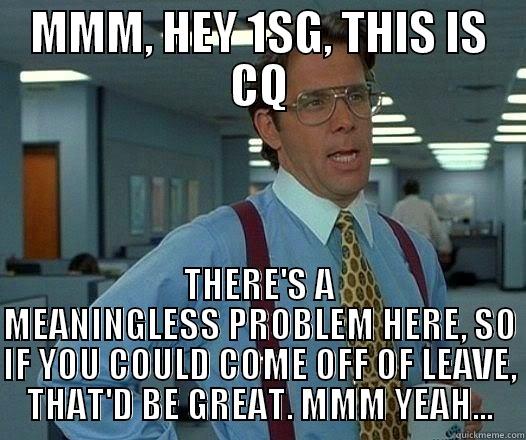 MMM, HEY 1SG, THIS IS CQ THERE'S A MEANINGLESS PROBLEM HERE, SO IF YOU COULD COME OFF OF LEAVE, THAT'D BE GREAT. MMM YEAH... Office Space Lumbergh