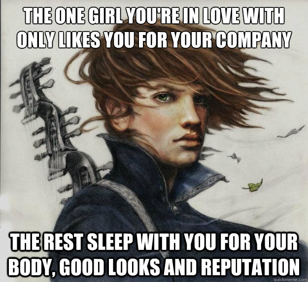 The one girl you're in love with 
Only likes you for your company The rest sleep with you for your body, good looks and reputation  Advice Kvothe