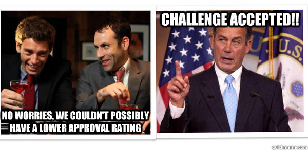 CHALLENGE ACCEPTED!! No worries, we couldn't possibly have a lower approval rating  Challenge Accepted