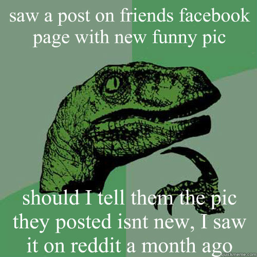 saw a post on friends facebook page with new funny pic should I tell them the pic they posted isnt new, I saw it on reddit a month ago - saw a post on friends facebook page with new funny pic should I tell them the pic they posted isnt new, I saw it on reddit a month ago  Philosoraptor