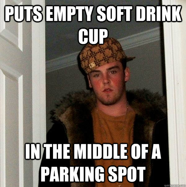 Puts empty soft drink cup in the middle of a parking spot - Puts empty soft drink cup in the middle of a parking spot  Scumbag Steve