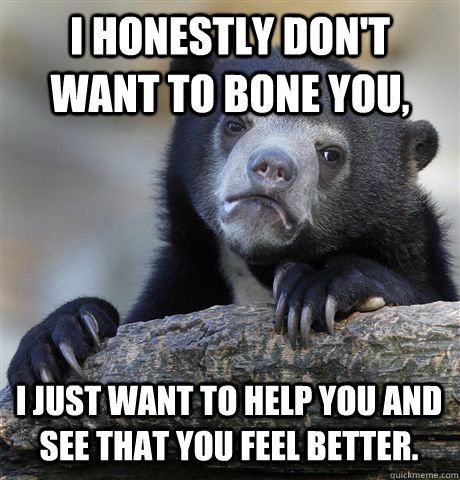 I honestly don't want to bone you, I just want to help you and see that you feel better.  Confession Bear