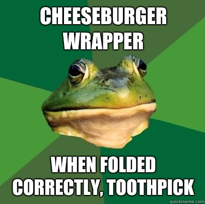 Cheeseburger wrapper When folded correctly, toothpick  Foul Bachelor Frog