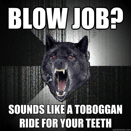 blow job? sounds like a toboggan ride for your teeth - blow job? sounds like a toboggan ride for your teeth  Insanity Wolf