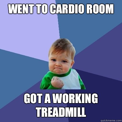 Went to cardio room Got a working treadmill   Success Kid