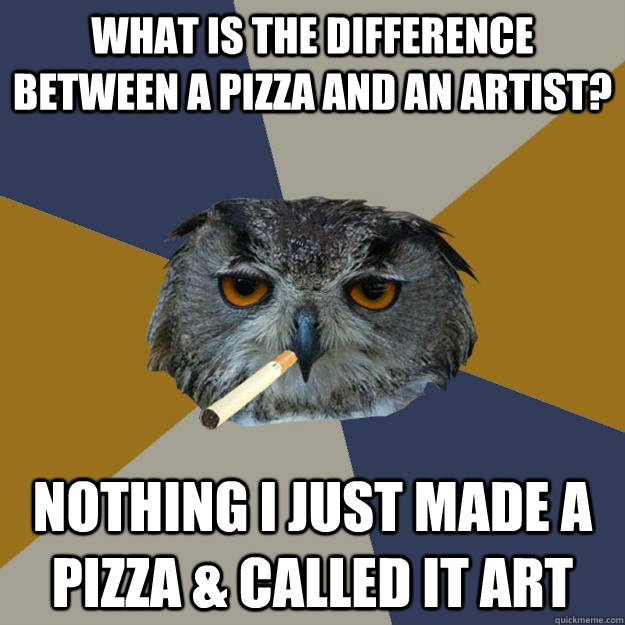 What is the difference between a pizza and an artist? nothing I just made a pizza & called it art  Art Student Owl