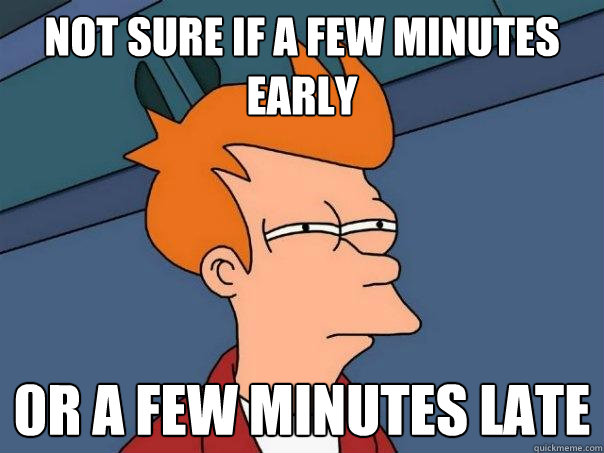 Not sure if a few minutes early 0r a few minutes late  Futurama Fry