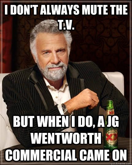 I don't always mute the t.v. but when I do, a jg wentworth commercial came on  The Most Interesting Man In The World