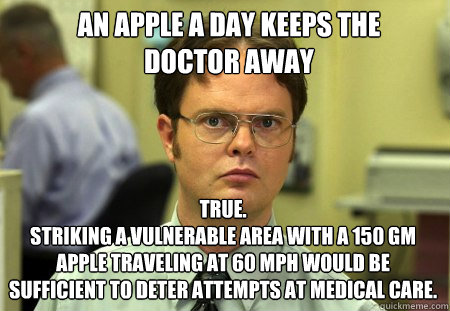 An apple a day keeps the doctor away True.  
Striking a vulnerable area with a 150 gm apple traveling at 60 mph would be sufficient to deter attempts at medical care. - An apple a day keeps the doctor away True.  
Striking a vulnerable area with a 150 gm apple traveling at 60 mph would be sufficient to deter attempts at medical care.  Schrute