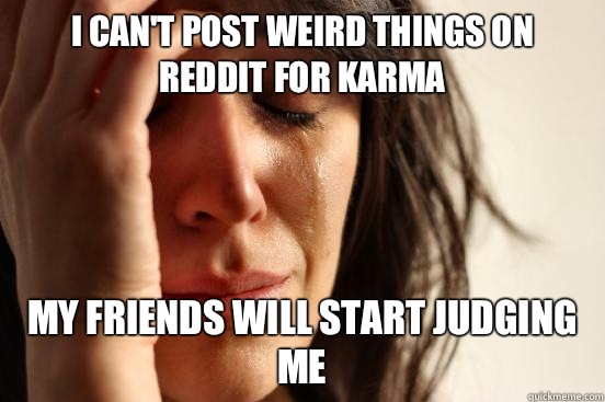 I can't post weird things on reddit for karma my friends will start judging me - I can't post weird things on reddit for karma my friends will start judging me  First World Problems