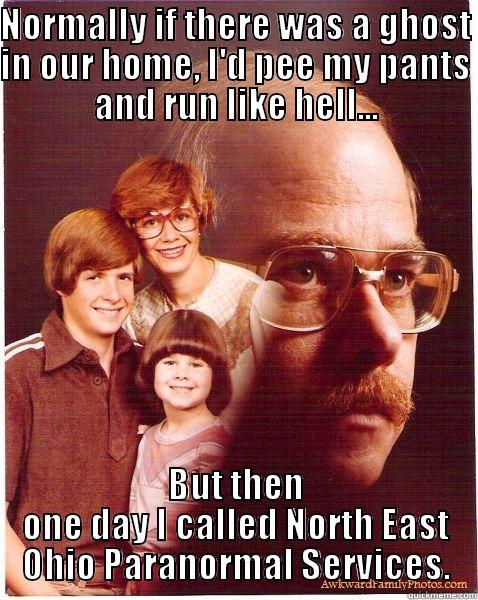 NEOPS run - NORMALLY IF THERE WAS A GHOST IN OUR HOME, I'D PEE MY PANTS AND RUN LIKE HELL... BUT THEN ONE DAY I CALLED NORTH EAST OHIO PARANORMAL SERVICES. Vengeance Dad