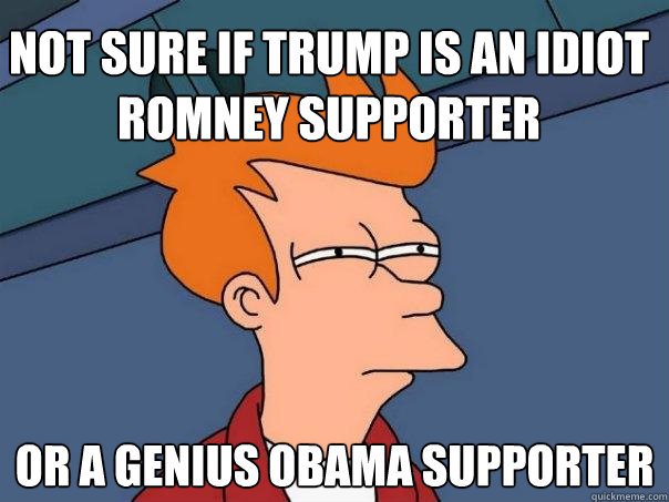 Not sure if trump is an idiot romney supporter or a genius Obama supporter  Futurama Fry