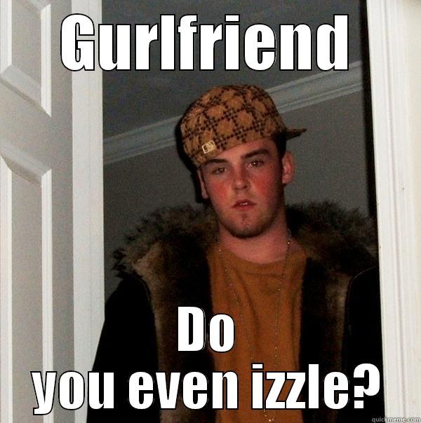 G F D I - GURLFRIEND DO YOU EVEN IZZLE? Scumbag Steve