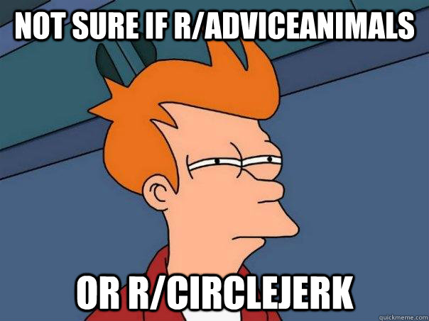 not sure if r/adviceanimals or r/circlejerk - not sure if r/adviceanimals or r/circlejerk  Futurama Fry