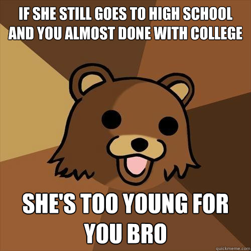 If she still goes to High school and you almost done with college she's too young for you bro - If she still goes to High school and you almost done with college she's too young for you bro  Pedobear