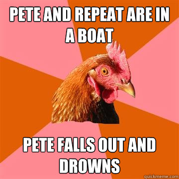 Pete and repeat are in a boat Pete falls out and drowns  Anti-Joke Chicken