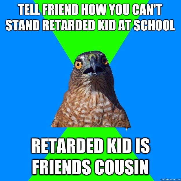 Tell friend how you can't stand retarded kid at school Retarded kid is friends cousin   Hawkward