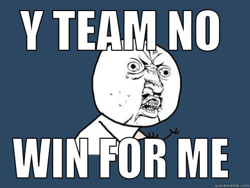 Y TEAM NO WIN FOR ME Y U No