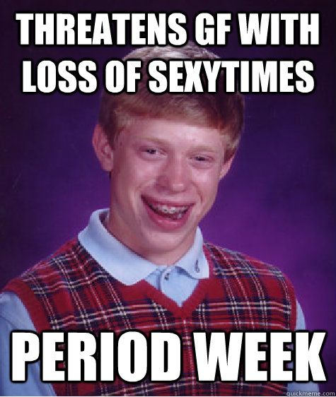 Threatens gf with loss of sexytimes Period week  Bad Luck Brian