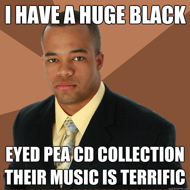 I have a huge black eyed pea cd collection their music is terrific  Successful Black Man