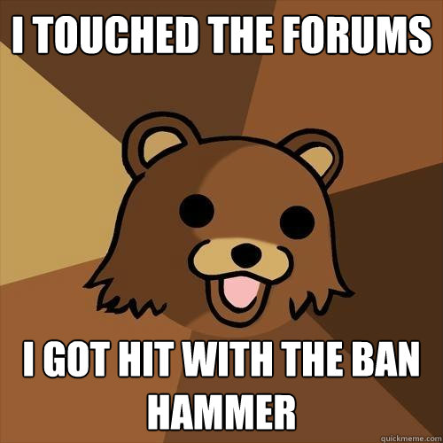 I touched the forums I got hit with the Ban Hammer  Pedobear