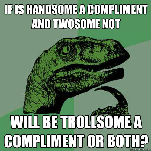 if is handsome a compliment and twosome not will be trollsome a compliment or both? - if is handsome a compliment and twosome not will be trollsome a compliment or both?  Philosoraptor