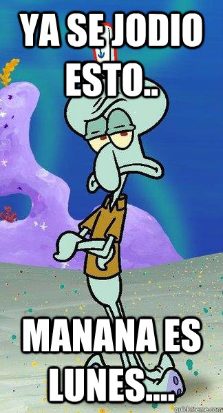 Ya se jodio esto.. manana es lunes....  Scumbag Squidward