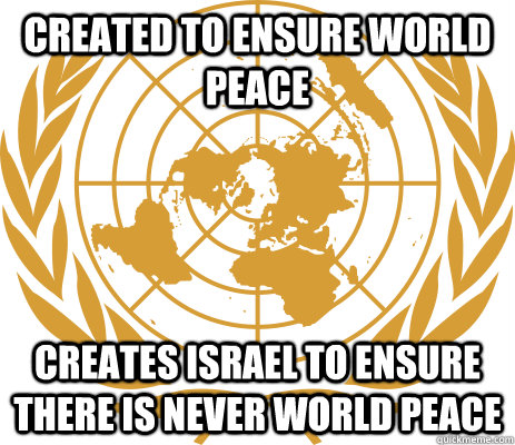 Created to ensure world peace Creates Israel to ensure there is never world peace - Created to ensure world peace Creates Israel to ensure there is never world peace  Scumbag UN