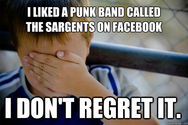 i liked a punk band called
the sargents on facebook i don't regret it.  Confession kid