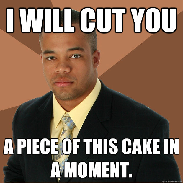 I will cut you a piece of this cake in a moment.  Successful Black Man