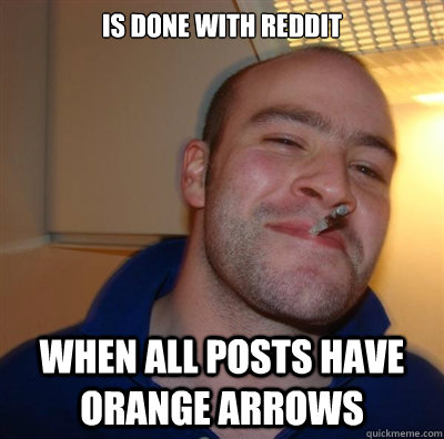 Is done with Reddit When all posts have orange arrows - Is done with Reddit When all posts have orange arrows  goodguygreg909