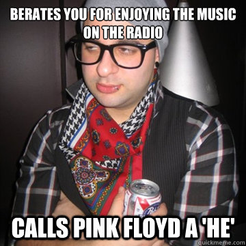 Berates you for enjoying the music on the radio calls pink floyd a 'he'  Oblivious Hipster