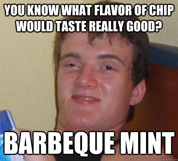 you know what flavor of chip would taste really good? barbeque mint  10 Guy