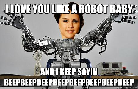 I love you like a robot baby And I keep sayin beepbeepbeepbeepbeepbeepbeepbeep - I love you like a robot baby And I keep sayin beepbeepbeepbeepbeepbeepbeepbeep  Selenabot