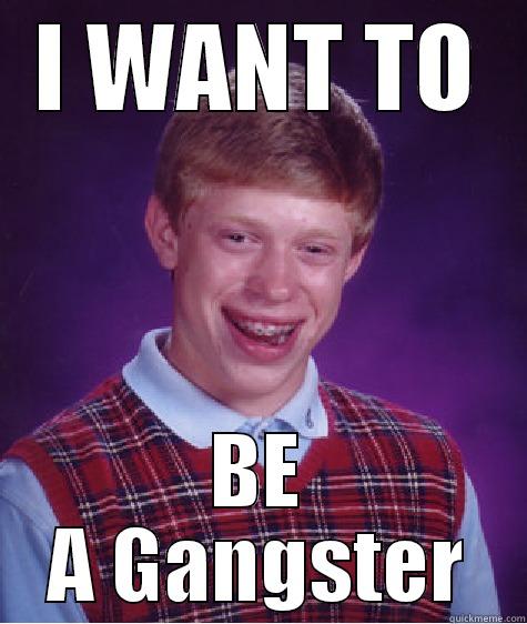 ganster shizz - I WANT TO BE A GANGSTER Bad Luck Brian