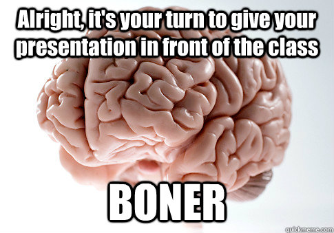 Alright, it's your turn to give your presentation in front of the class BONER - Alright, it's your turn to give your presentation in front of the class BONER  Scumbag Brain