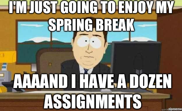 I'm just going to enjoy my spring break AAAAND I have a dozen assignments  aaaand its gone